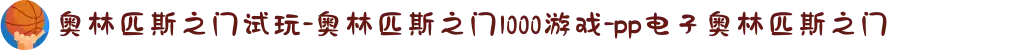 奥林匹斯之门试玩-奥林匹斯之门1000游戏-pp电子奥林匹斯之门